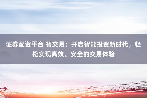 证券配资平台 智交易：开启智能投资新时代，轻松实现高效、安全的交易体验