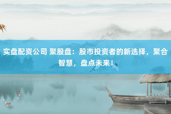 实盘配资公司 聚股盘：股市投资者的新选择，聚合智慧，盘点未来！