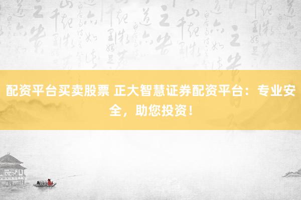配资平台买卖股票 正大智慧证券配资平台：专业安全，助您投资！