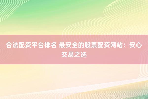合法配资平台排名 最安全的股票配资网站：安心交易之选