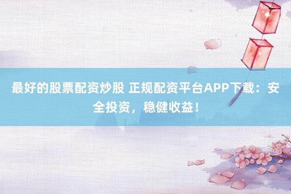 最好的股票配资炒股 正规配资平台APP下载:安全投资,稳健收益!