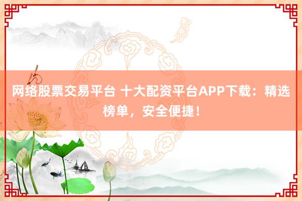 网络股票交易平台 十大配资平台APP下载:精选榜单,安全便捷!