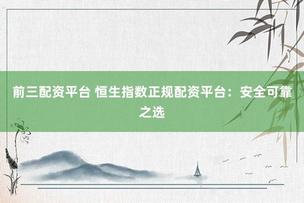 前三配资平台 恒生指数正规配资平台:安全可靠之选