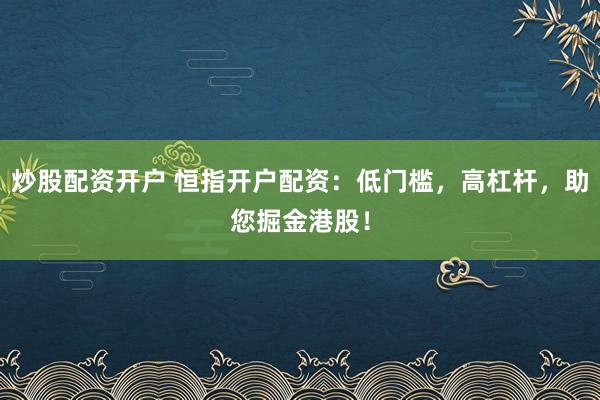 炒股配资开户 恒指开户配资：低门槛，高杠杆，助您掘金港股！