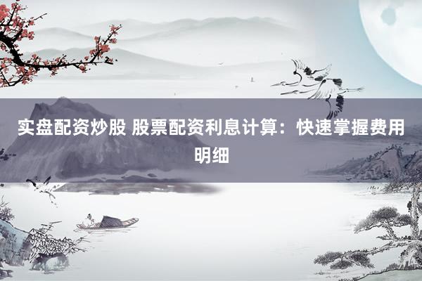 实盘配资炒股 股票配资利息计算：快速掌握费用明细