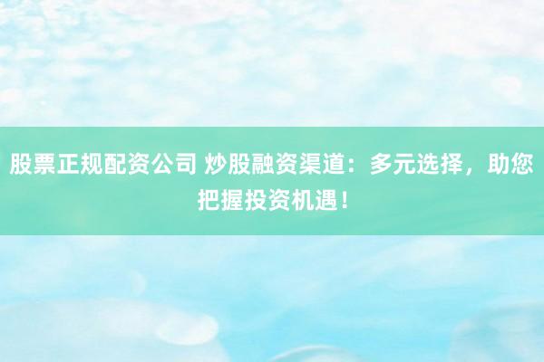 股票正规配资公司 炒股融资渠道：多元选择，助您把握投资机遇！