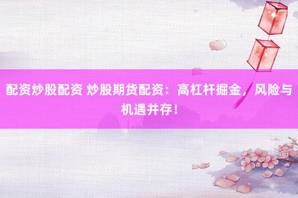 配资炒股配资 炒股期货配资：高杠杆掘金，风险与机遇并存！