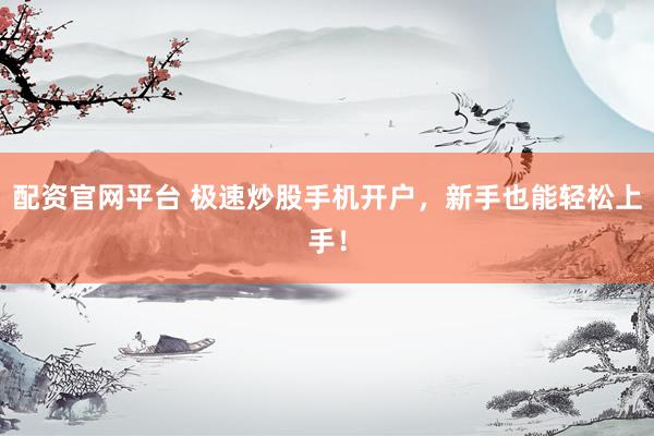 配资官网平台 极速炒股手机开户,新手也能轻松上手!