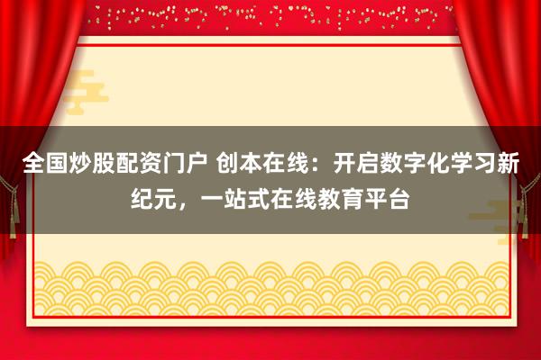 全国炒股配资门户 创本在线：开启数字化学习新纪元，一站式在线教育平台