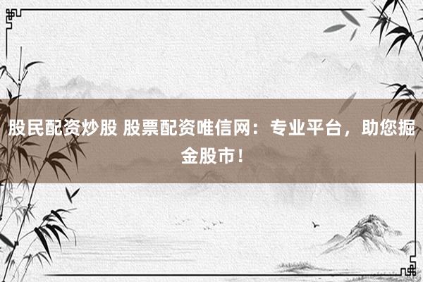 股民配资炒股 股票配资唯信网：专业平台，助您掘金股市！