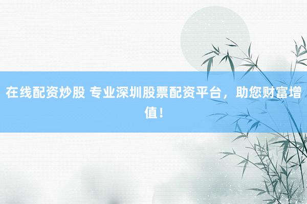 在线配资炒股 专业深圳股票配资平台，助您财富增值！