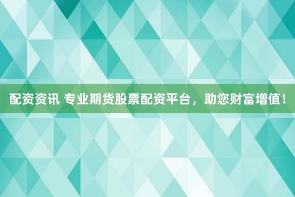 配资资讯 专业期货股票配资平台，助您财富增值！