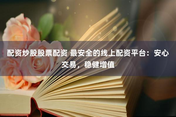 配资炒股股票配资 最安全的线上配资平台：安心交易，稳健增值