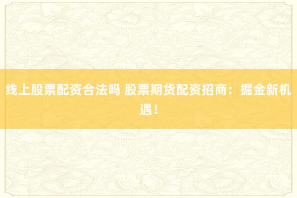 线上股票配资合法吗 股票期货配资招商：掘金新机遇！