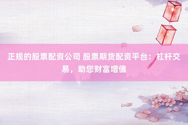 正规的股票配资公司 股票期货配资平台：杠杆交易，助您财富增值