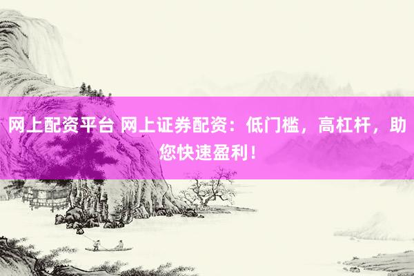 网上配资平台 网上证券配资：低门槛，高杠杆，助您快速盈利！