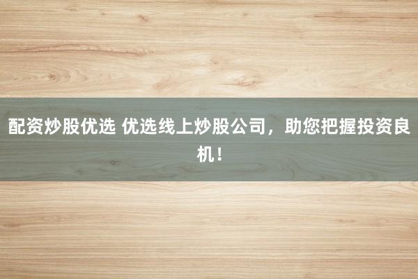 配资炒股优选 优选线上炒股公司，助您把握投资良机！