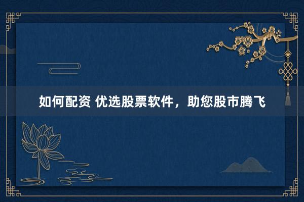 如何配资 优选股票软件，助您股市腾飞