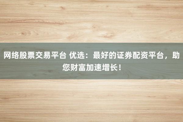网络股票交易平台 优选：最好的证券配资平台，助您财富加速增长！