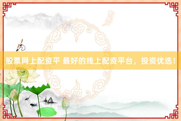 股票网上配资平 最好的线上配资平台，投资优选！