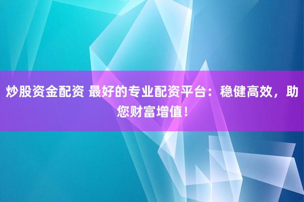 炒股资金配资 最好的专业配资平台：稳健高效，助您财富增值！
