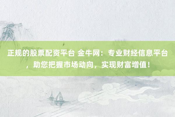 正规的股票配资平台 金牛网：专业财经信息平台，助您把握市场动向，实现财富增值！