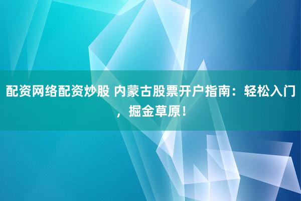 配资网络配资炒股 内蒙古股票开户指南:轻松入门,掘金草原!
