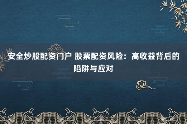 安全炒股配资门户 股票配资风险：高收益背后的陷阱与应对