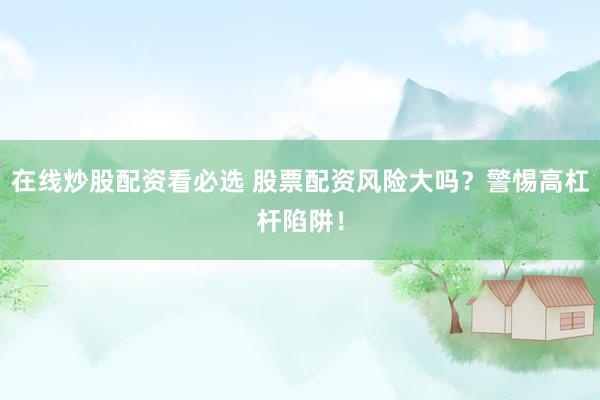 在线炒股配资看必选 股票配资风险大吗？警惕高杠杆陷阱！