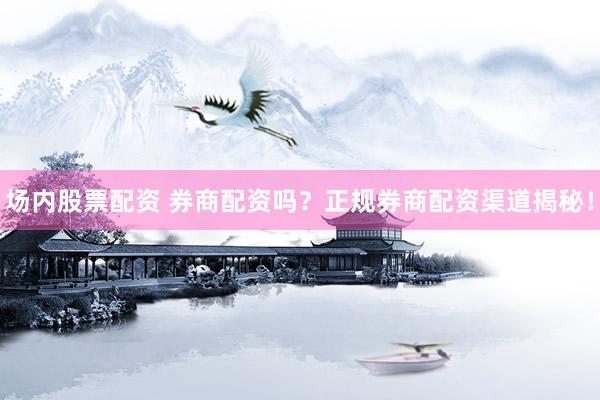 场内股票配资 券商配资吗?正规券商配资渠道揭秘!