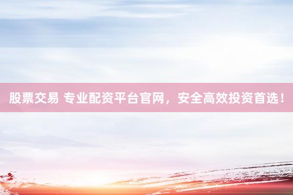 股票交易 专业配资平台官网，安全高效投资首选！