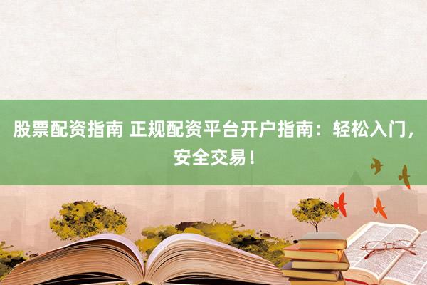 股票配资指南 正规配资平台开户指南：轻松入门，安全交易！
