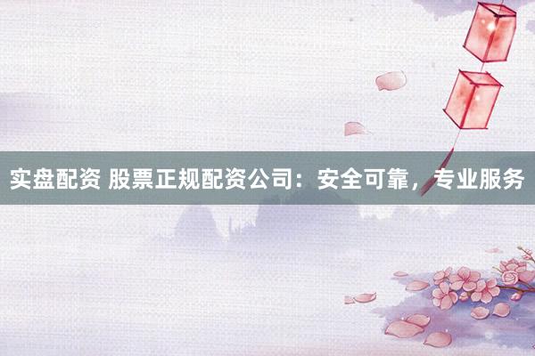 实盘配资 股票正规配资公司：安全可靠，专业服务