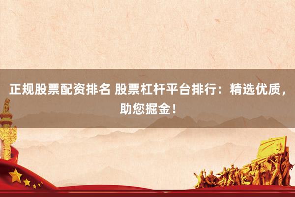 正规股票配资排名 股票杠杆平台排行：精选优质，助您掘金！