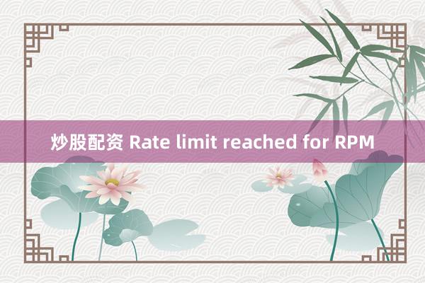 炒股配资 Rate limit reached for RPM
