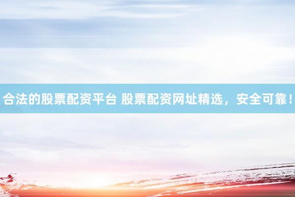 合法的股票配资平台 股票配资网址精选，安全可靠！