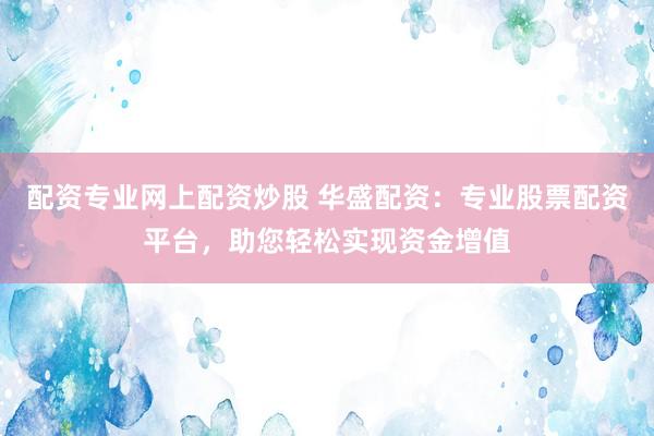 配资专业网上配资炒股 华盛配资：专业股票配资平台，助您轻松实现资金增值