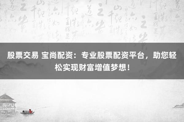 股票交易 宝尚配资:专业股票配资平台,助您轻松实现财富增值梦想!
