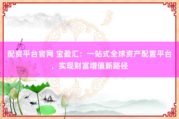 配资平台官网 宝盈汇：一站式全球资产配置平台，实现财富增值新路径