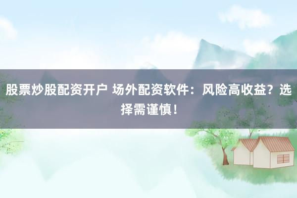 股票炒股配资开户 场外配资软件：风险高收益？选择需谨慎！