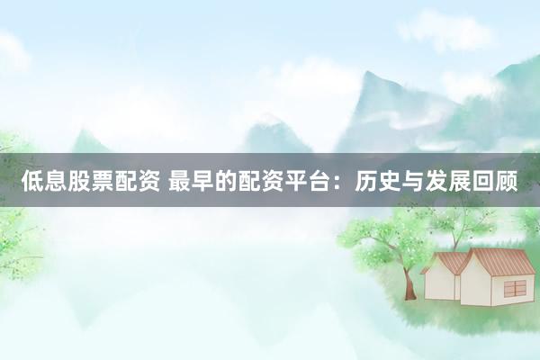 低息股票配资 最早的配资平台：历史与发展回顾