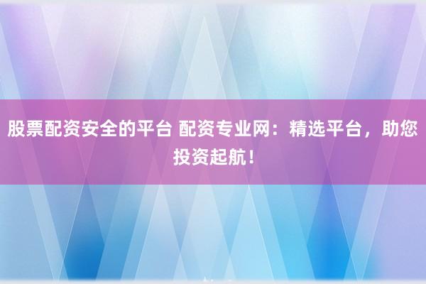 股票配资安全的平台 配资专业网：精选平台，助您投资起航！