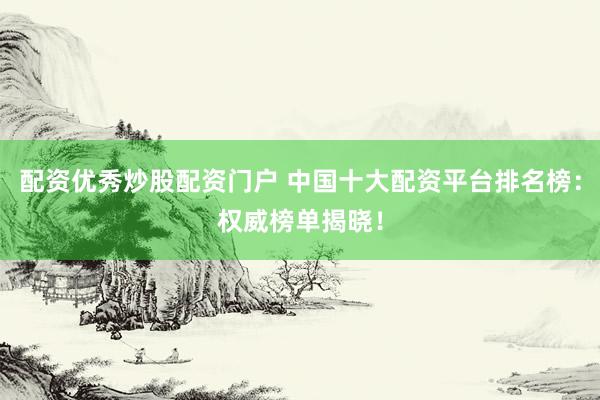 配资优秀炒股配资门户 中国十大配资平台排名榜：权威榜单揭晓！