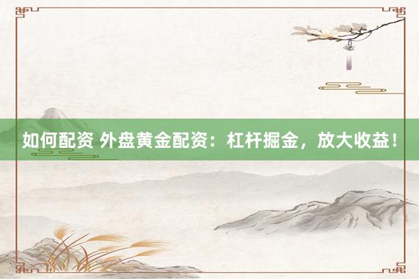 如何配资 外盘黄金配资：杠杆掘金，放大收益！