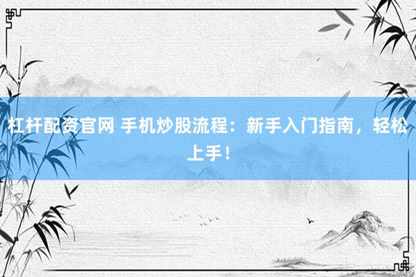 杠杆配资官网 手机炒股流程：新手入门指南，轻松上手！