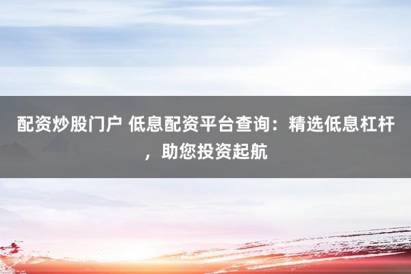 配资炒股门户 低息配资平台查询:精选低息杠杆,助您投资起航