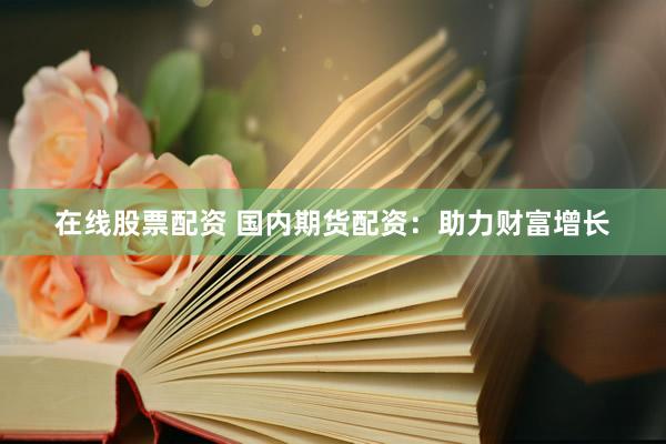 在线股票配资 国内期货配资：助力财富增长