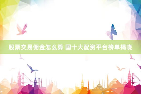 股票交易佣金怎么算 国十大配资平台榜单揭晓