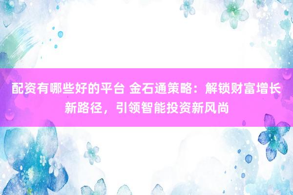 配资有哪些好的平台 金石通策略:解锁财富增长新路径,引领智能投资新风尚