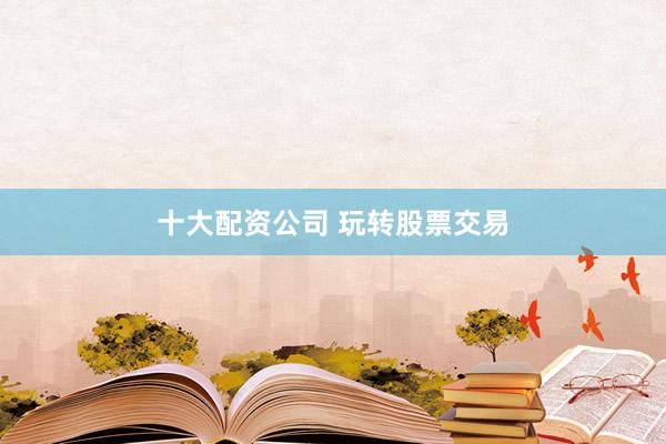 十大配资公司 玩转股票交易